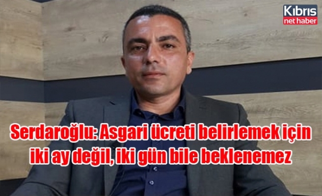 Serdaroğlu: Asgari ücreti belirlemek için iki ay değil, iki gün bile beklenemez