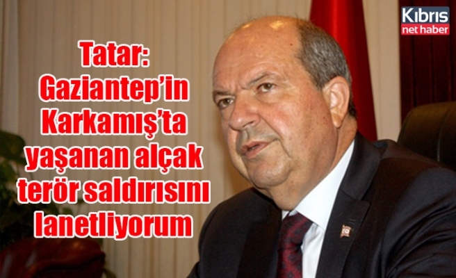 Tatar: Gaziantep’in Karkamış’ta yaşanan alçak terör saldırısını lanetliyorum