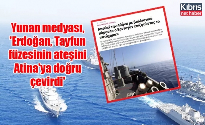 Yunan medyası, 'Erdoğan, Tayfun füzesinin ateşini Atina'ya doğru çevirdi'