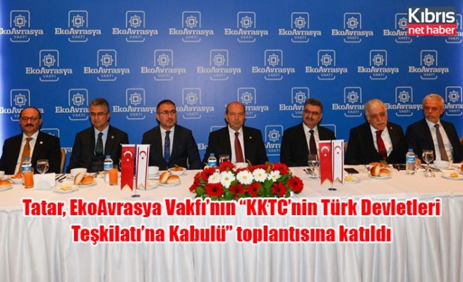 Tatar, EkoAvrasya Vakfı’nın “KKTC’nin Türk Devletleri Teşkilatı’na Kabulü” toplantısına katıldı