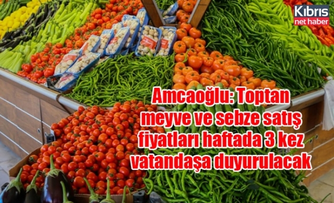 Amcaoğlu: Toptan meyve ve sebze satış fiyatları haftada 3 kez vatandaşa duyurulacak