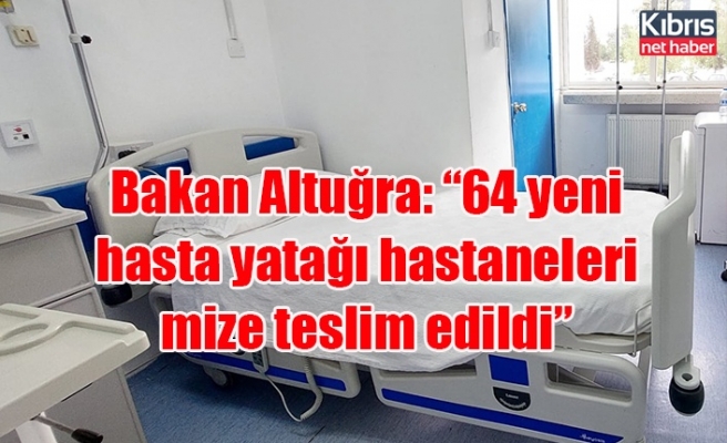 Bakan Altuğra: “64 yeni hasta yatağı hastanelerimize teslim edildi”