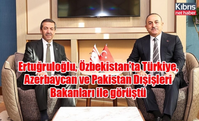 Ertuğruloğlu, Özbekistan’ta Türkiye, Azerbaycan ve Pakistan Dışişleri Bakanları ile görüştü