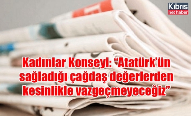 Kadınlar Konseyi: “Atatürk’ün sağladığı çağdaş değerlerden kesinlikle vazgeçmeyeceğiz”