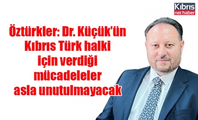 Öztürkler: Dr. Küçük’ün Kibris Türk halki için verdiği mücadeleler asla unutulmayacak
