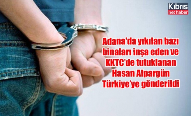 Adana'da yıkılan bazı binaları inşa eden ve KKTC’de tutuklanan Hasan Alpargün Türkiye’ye gönderildi
