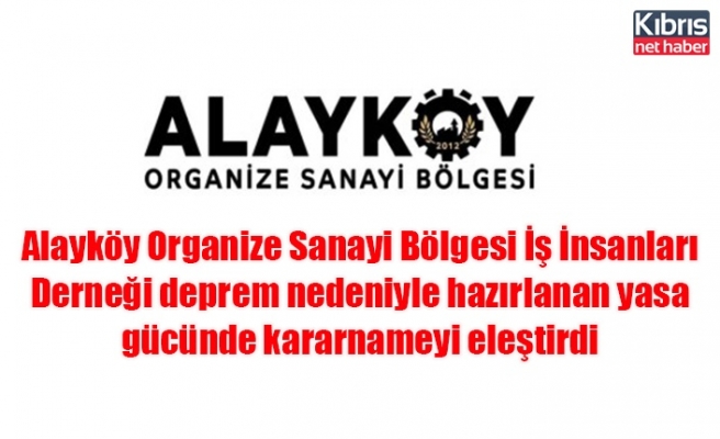 Alayköy Organize Sanayi Bölgesi İş İnsanları Derneği deprem nedeniyle hazırlanan yasa gücünde kararnameyi eleştirdi
