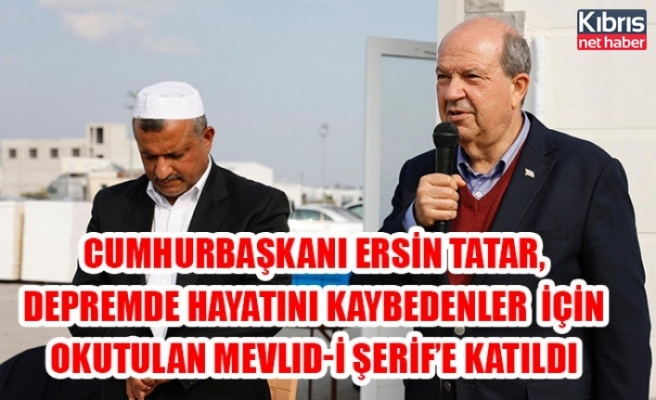 Cumhurbaşkanı Ersin Tatar, depremde hayatını kaybedenler için okutulan Mevlid-i Şerif’e katıldı.