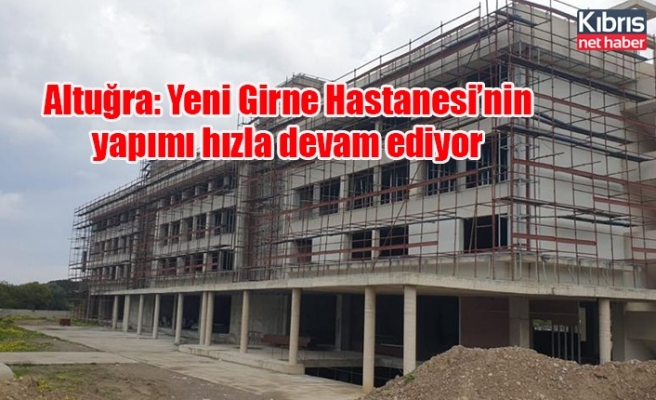 Altuğra: Yeni Girne Hastanesi’nin yapımı hızla devam ediyor