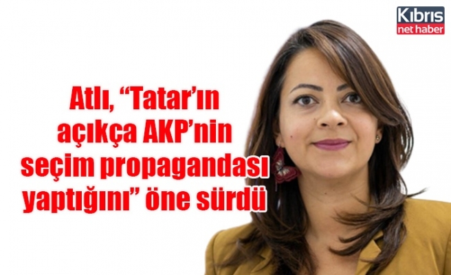 Atlı, “Tatar’ın açıkça AKP’nin seçim propagandası yaptığını” öne sürdü