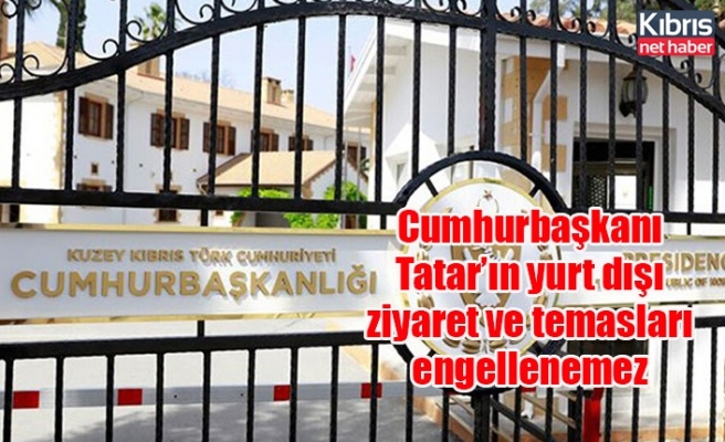 Cumhurbaşkanlığı Basın Bürosu: Cumhurbaşkanı Tatar’ın yurt dışı ziyaret ve temasları engellenemez