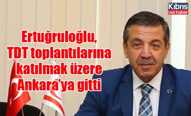 Ertuğruloğlu, TDT toplantılarına katılmak üzere Ankara’ya gitti