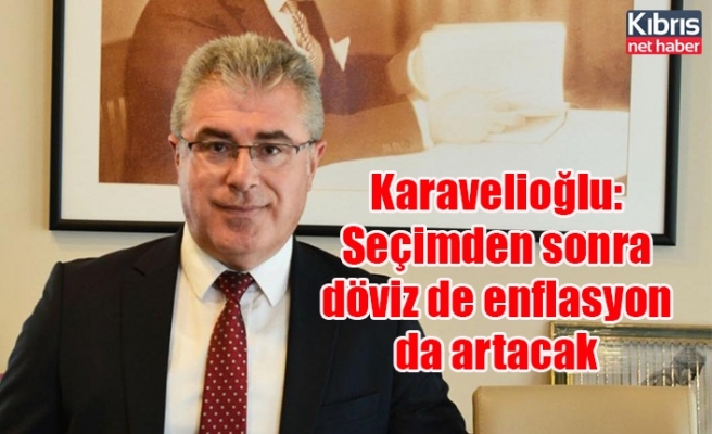 Karavelioğlu: Seçimden sonra döviz de enflasyon da artacak