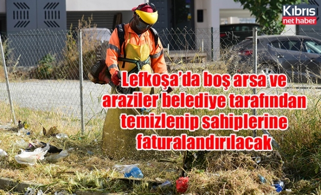 Lefkoşa’da boş arsa ve araziler belediye tarafından temizlenip sahiplerine faturalandırılacak