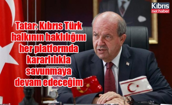 Tatar: Kıbrıs Türk halkının haklılığını her platformda kararlılıkla savunmaya devam edeceğim