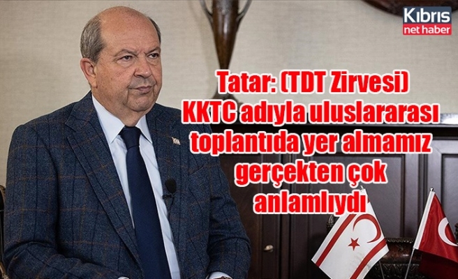 Tatar: (TDT Zirvesi) KKTC adıyla uluslararası toplantıda yer almamız gerçekten çok anlamlıydı