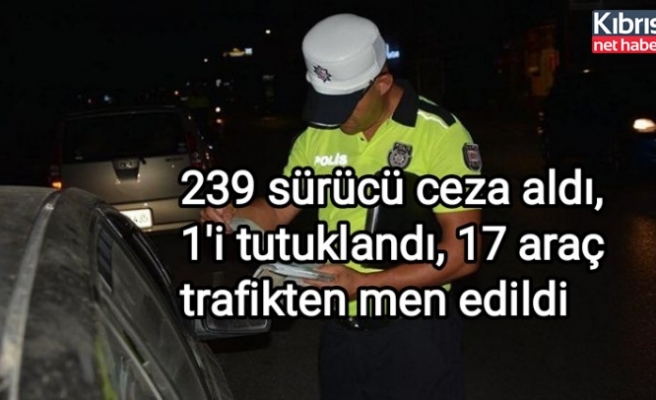 239 sürücü ceza aldı, 1'i tutuklandı, 17 araç trafikten men edildi