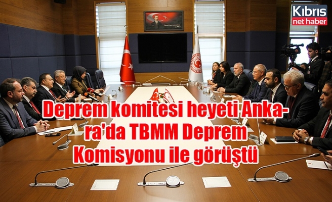 Deprem komitesi heyeti Ankara'da TBMM Deprem Komisyonu ile görüştü