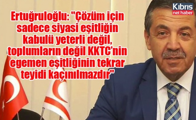 Ertuğruloğlu: "Çözüm için sadece siyasi eşitliğin kabulü yeterli değil, toplumların değil KKTC’nin egemen eşitliğinin tekrar teyidi kaçınılmazdır"