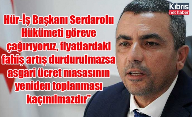 Hür-İş Başkanı Serdaroğlu: Hükümeti göreve çağırıyoruz, fiyatlardaki fahiş artış durdurulmazsa asgari ücret masasının yeniden toplanması kaçınılmazdır”