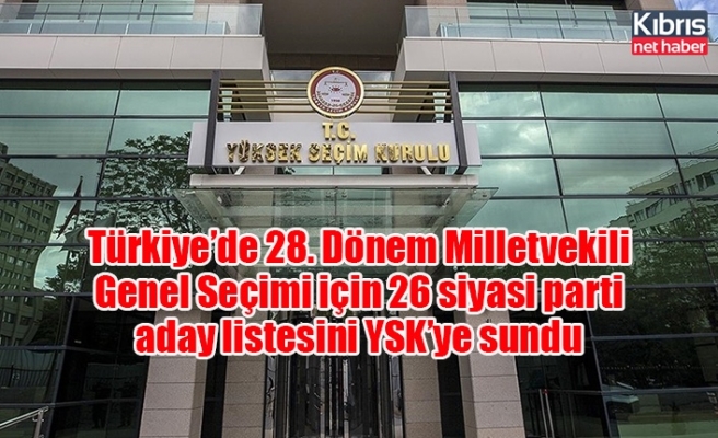 Türkiye’de 28. Dönem Milletvekili Genel Seçimi için 26 siyasi parti aday listesini YSK’ye sundu