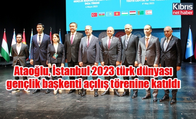 Ataoğlu, İstanbul 2023 türk dünyası gençlik başkenti açılış törenine katıldı