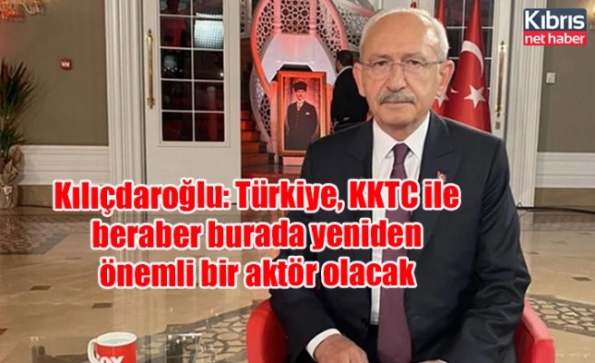 Kılıçdaroğlu: Türkiye, KKTC ile beraber burada yeniden önemli bir aktör olacak