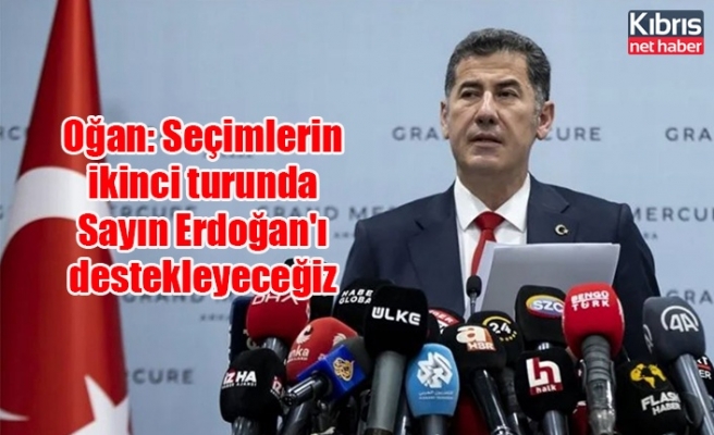 Oğan: Seçimlerin ikinci turunda Sayın Erdoğan'ı destekleyeceğiz