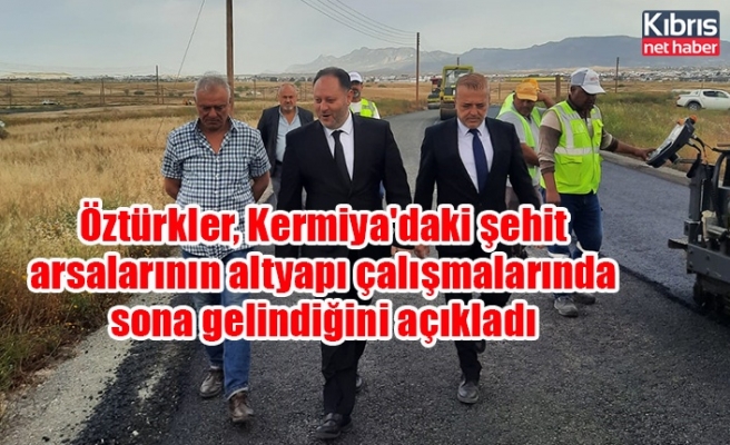 Öztürkler, Kermiya'daki şehit arsalarının altyapı çalışmalarında sona gelindiğini açıkladı