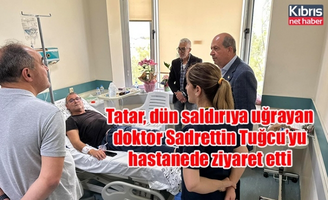 Tatar, dün saldırıya uğrayan doktor Sadrettin Tuğcu’yu hastanede ziyaret etti