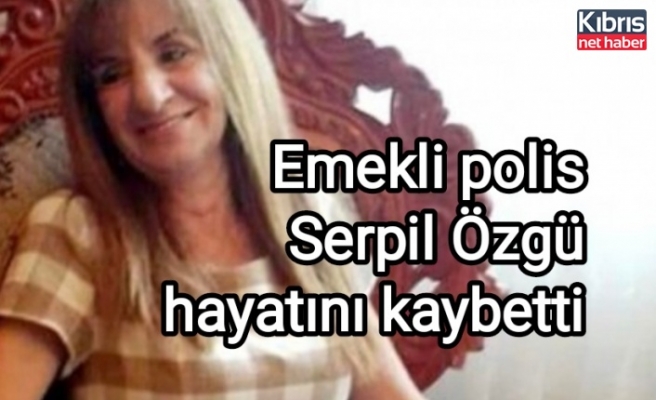 Emekli polis Serpil Özgü hayatını kaybetti