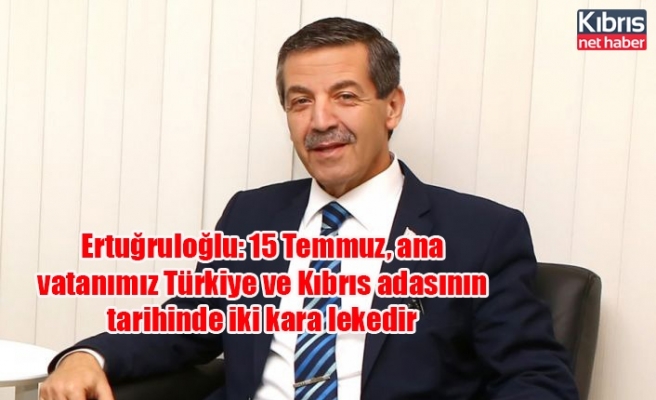 Ertuğruloğlu: 15 Temmuz, ana vatanımız Türkiye ve Kıbrıs adasının tarihinde iki kara lekedir
