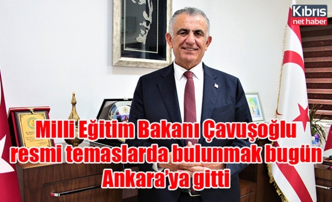 Milli Eğitim Bakanı Çavuşoğlu, resmi temaslarda bulunmak bugün Ankara’ya gitti