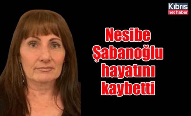 Nesibe Şabanoğlu hayatını kaybetti