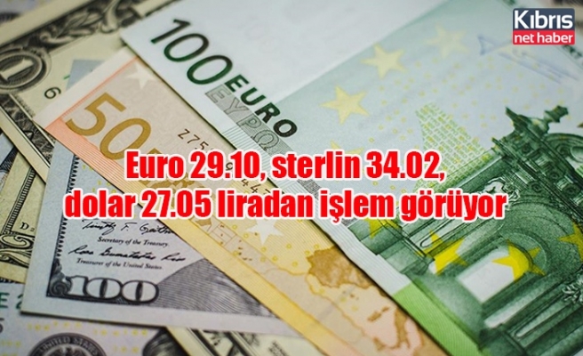 Euro 29.10, sterlin 34.02, dolar 27.05 liradan işlem görüyor