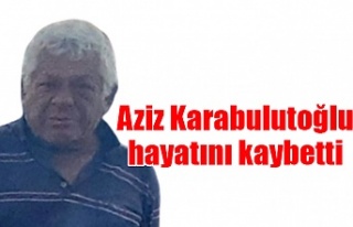 Aziz Karabulutoğlu hayatını kaybetti