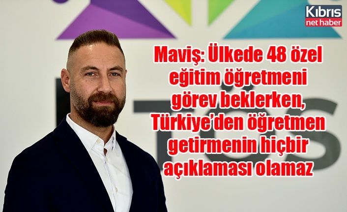 Maviş: Ülkede 48 özel eğitim öğretmeni görev beklerken, Türkiye’den öğretmen getirmenin hiçbir açıklaması olamaz