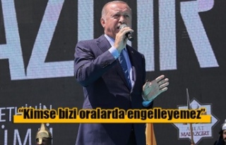 Erdoğan: Kimse bizi oralarda engelleyemez