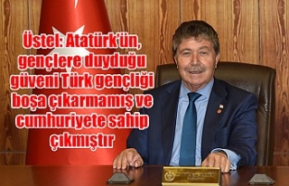 Üstel: Atatürk’ün, gençlere duyduğu güveni...